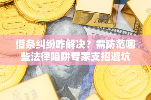 武汉借条纠纷咋解决？需防范哪些法律陷阱专家支招避坑