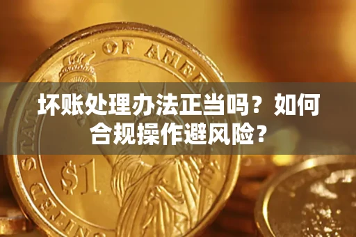 武汉坏账处理办法正当吗？如何合规操作避风险？