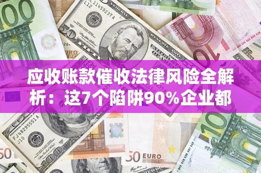 武汉应收账款催收法律风险全解析：这7个陷阱90%企业都踩过（含合规应对指南）