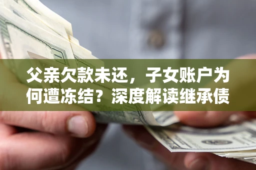 武汉父亲欠款未还，子女账户为何遭冻结？深度解读继承债务迷局