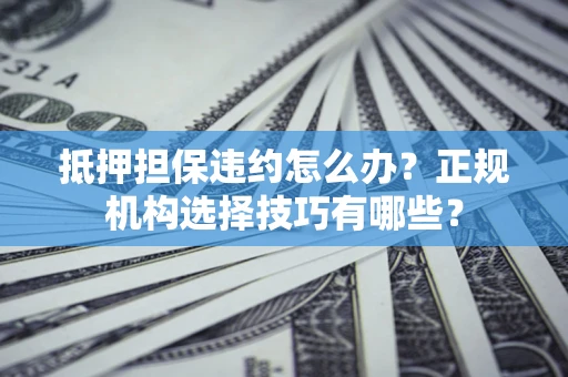 武汉抵押担保违约怎么办？正规机构选择技巧有哪些？