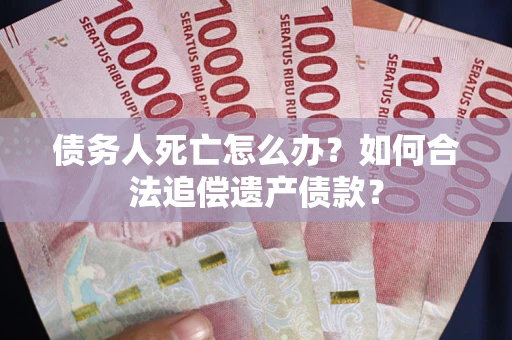 武汉债务人死亡怎么办？如何合法追偿遗产债款？