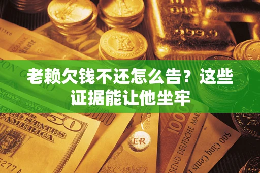 武汉老赖欠钱不还怎么告？这些证据能让他坐牢