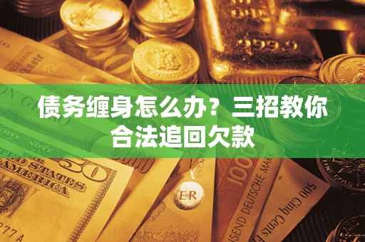 武汉债务缠身怎么办？三招教你合法追回欠款