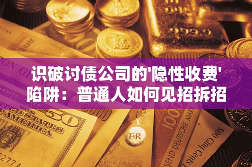 武汉识破讨债公司的'隐性收费'陷阱：普通人如何见招拆招？