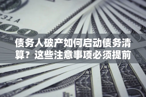 武汉债务人破产如何启动债务清算？这些注意事项必须提前知道
