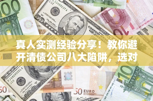 武汉真人实测经验分享！教你避开清债公司八大陷阱，选对机构少走十年弯路
