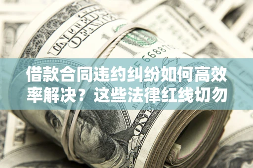 武汉借款合同违约纠纷如何高效率解决？这些法律红线切勿触碰