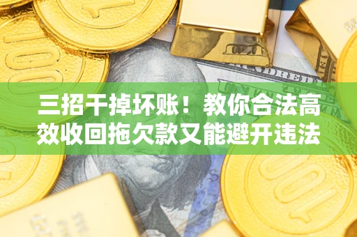 武汉三招干掉坏账！教你合法高效收回拖欠款又能避开违法雷区
