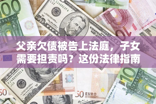 武汉父亲欠债被告上法庭，子女需要担责吗？这份法律指南必须看完