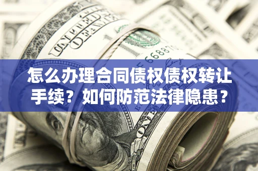 武汉怎么办理合同债权债权转让手续？如何防范法律隐患？