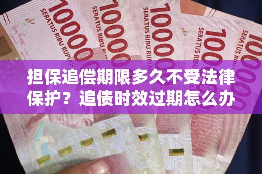 武汉担保追偿期限多久不受法律保护？追债时效过期怎么办？