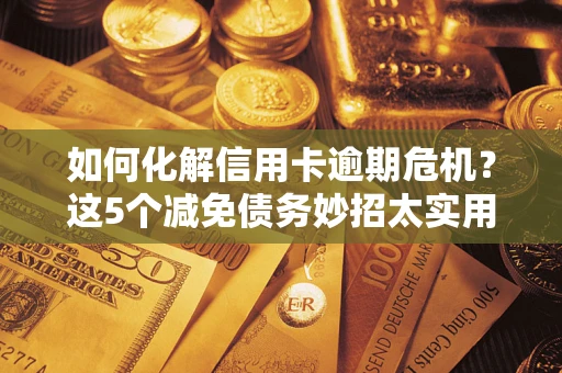 武汉如何化解信用卡逾期危机？这5个减免债务妙招太实用
