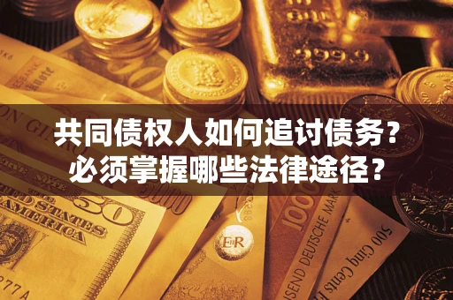 武汉共同债权人如何追讨债务？必须掌握哪些法律途径？