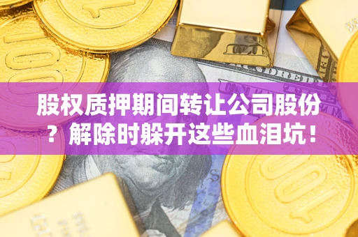 武汉股权质押期间转让公司股份？解除时躲开这些血泪坑！