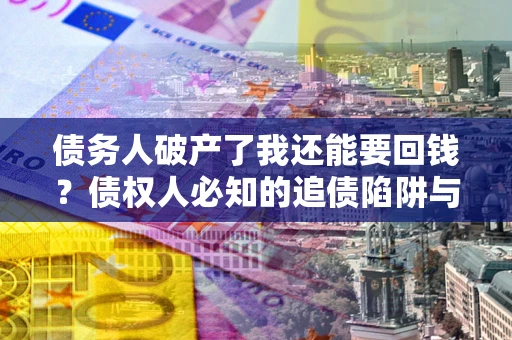 武汉债务人破产了我还能要回钱？债权人必知的追债陷阱与破局之道