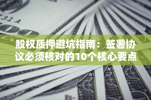 武汉股权质押避坑指南:签署协议必须核对的10个核心要点 武汉股权质押避坑指南:签署协议必须核对的10个核心要点