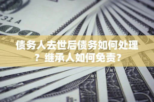 武汉债务人去世后债务如何处理？继承人如何免责？
