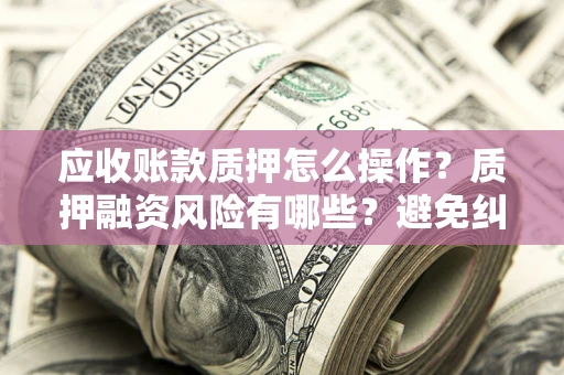 武汉应收账款质押怎么操作？质押融资风险有哪些？避免纠纷高效融资技巧