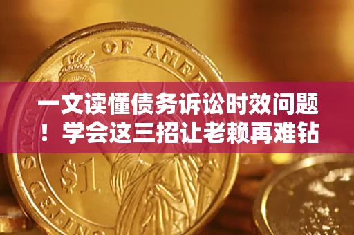 武汉一文读懂债务诉讼时效问题！学会这三招让老赖再难钻空子