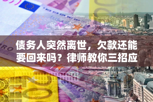 武汉债务人突然离世，欠款还能要回来吗？律师教你三招应对
