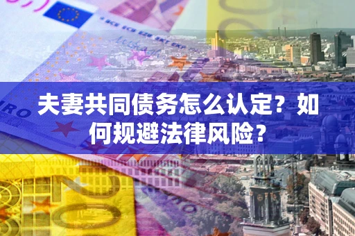 武汉夫妻共同债务怎么认定？如何规避法律风险？