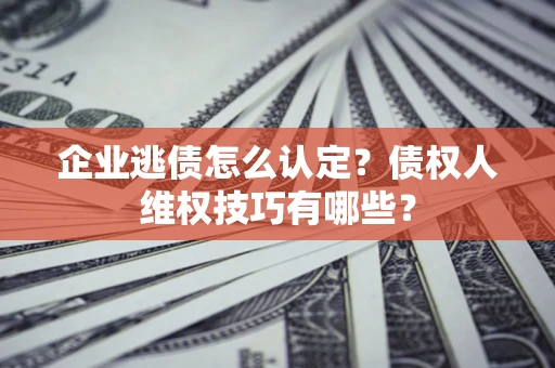 武汉企业逃债怎么认定？债权人维权技巧有哪些？