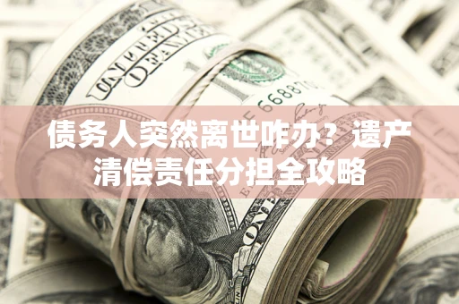 武汉债务人突然离世咋办？遗产清偿责任分担全攻略