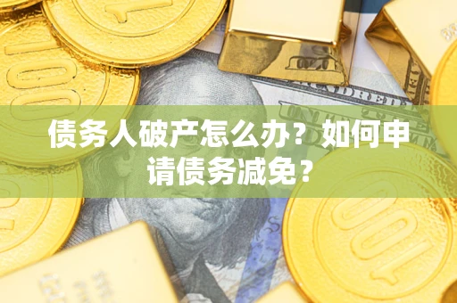 武汉债务人破产怎么办？如何申请债务减免？