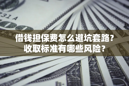武汉借钱担保费怎么避坑套路?收取标准有哪些风险? 武汉借钱担保费怎么避坑套路?收取标准有哪些风险?