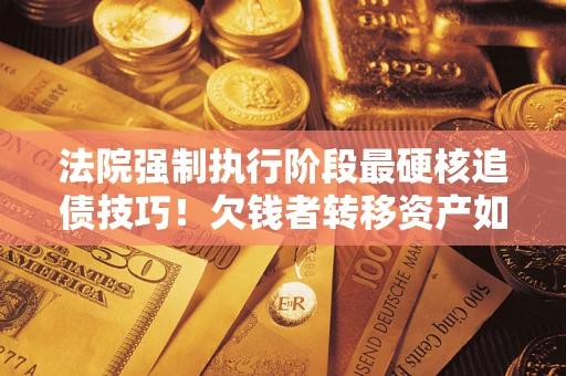 武汉法院强制执行阶段最硬核追债技巧！欠钱者转移资产如何破解？