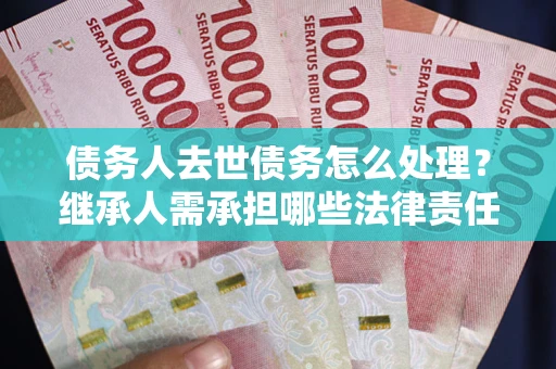 武汉债务人去世债务怎么处理？继承人需承担哪些法律责任？