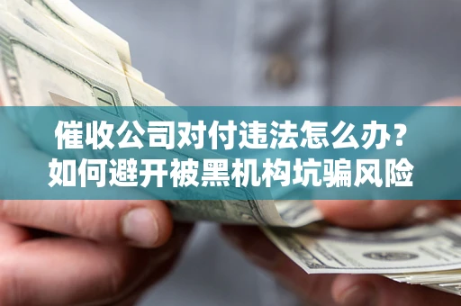武汉催收公司对付违法怎么办？如何避开被黑机构坑骗风险