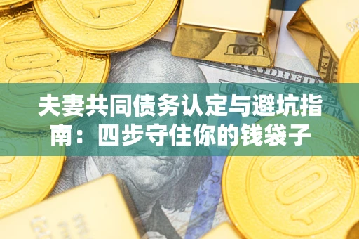 武汉夫妻共同债务认定与避坑指南：四步守住你的钱袋子