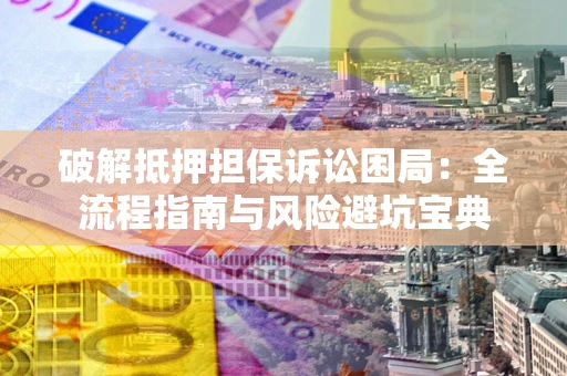 武汉破解抵押担保诉讼困局:全流程指南与风险避坑宝典 武汉破解抵押担保诉讼困局:全流程指南与风险避坑宝典