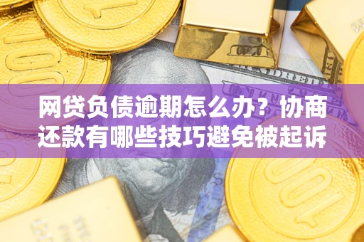 武汉网贷负债逾期怎么办？协商还款有哪些技巧避免被起诉？