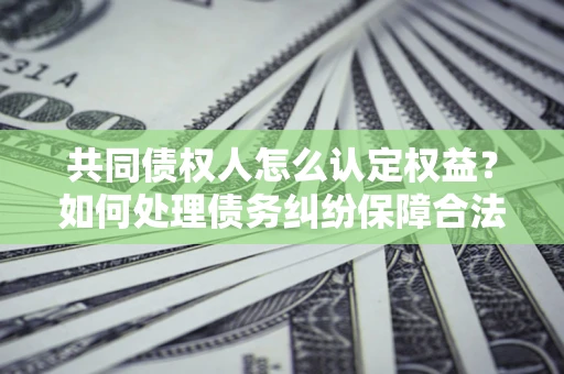 武汉共同债权人怎么认定权益？如何处理债务纠纷保障合法权益？
