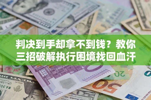 武汉判决到手却拿不到钱？教你三招破解执行困境找回血汗钱