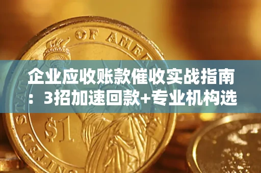 武汉企业应收账款催收实战指南：3招加速回款+专业机构选择避坑
