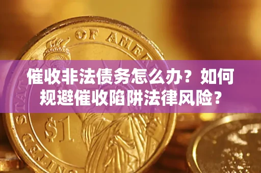 武汉催收非法债务怎么办？如何规避催收陷阱法律风险？