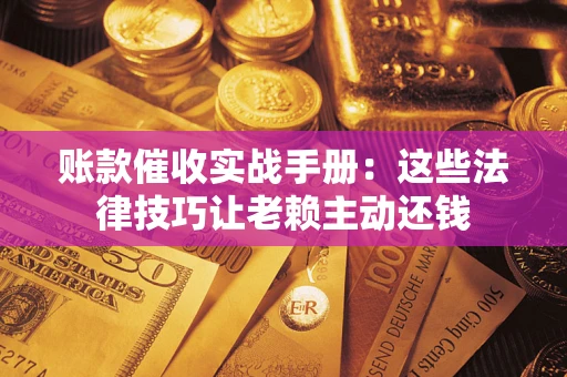 武汉账款催收实战手册：这些法律技巧让老赖主动还钱