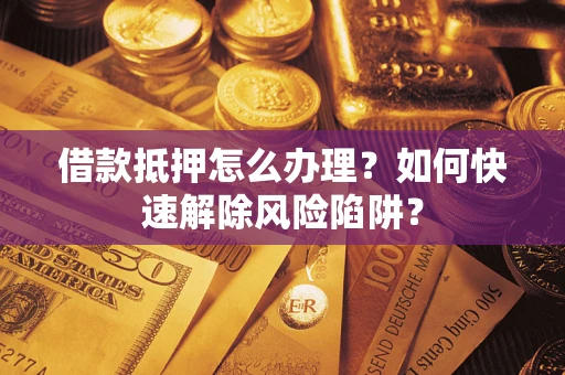 武汉借款抵押怎么办理？如何快速解除风险陷阱？