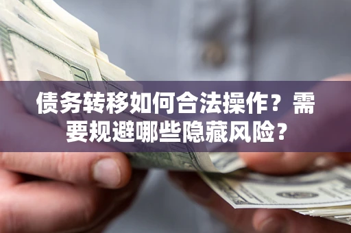 武汉债务转移如何合法操作？需要规避哪些隐藏风险？