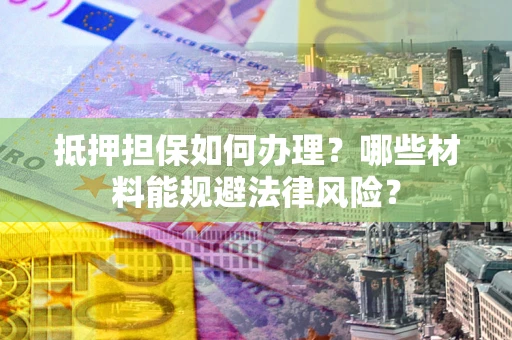 武汉抵押担保如何办理？哪些材料能规避法律风险？