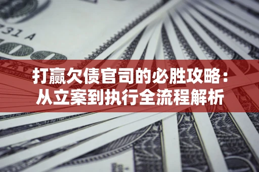 武汉打赢欠债官司的必胜攻略：从立案到执行全流程解析
