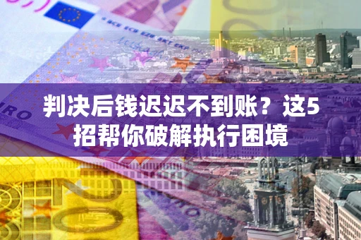 武汉判决后钱迟迟不到账？这5招帮你破解执行困境