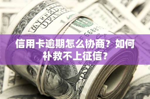 武汉信用卡逾期怎么协商？如何补救不上征信？