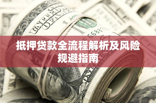 武汉抵押贷款全流程解析及风险规避指南