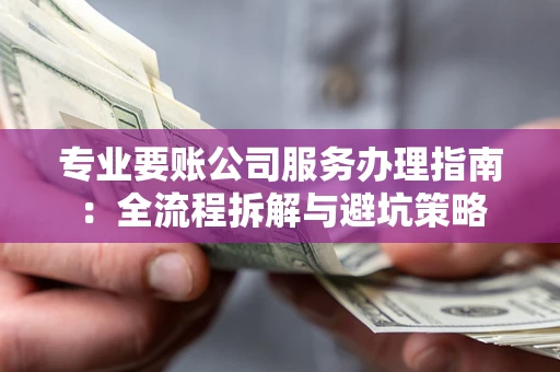武汉专业要账公司服务办理指南：全流程拆解与避坑策略