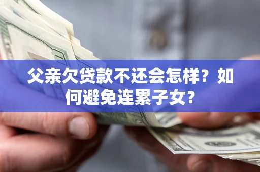 武汉父亲欠贷款不还会怎样？如何避免连累子女？